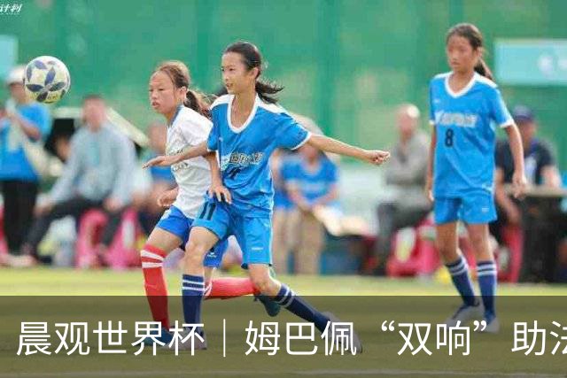 晨观世界杯｜姆巴佩“双响”助法国取胜 梅西将登场